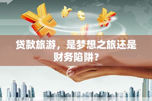 乌来贷款旅游，是梦想之旅还是财务陷阱？