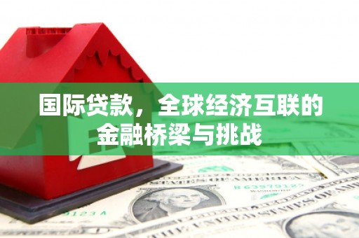 乌来国际贷款，全球经济互联的金融桥梁与挑战