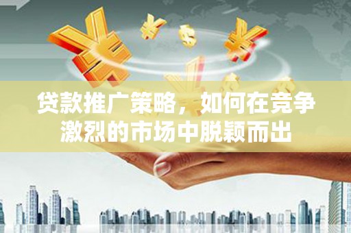 乌来贷款推广策略，如何在竞争激烈的市场中脱颖而出