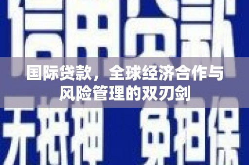 乌来国际贷款，全球经济合作与风险管理的双刃剑