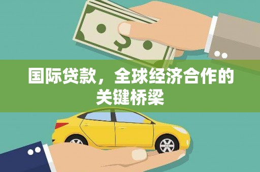 乌来国际贷款，全球经济合作的关键桥梁