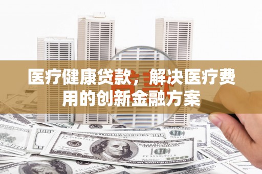 乌来医疗健康贷款，解决医疗费用的创新金融方案