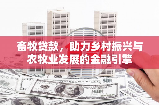 乌来畜牧贷款，助力乡村振兴与农牧业发展的金融引擎