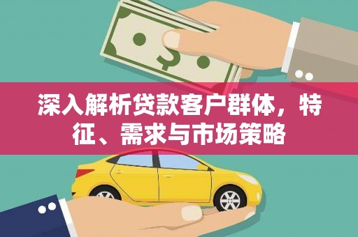 乌来深入解析贷款客户群体，特征、需求与市场策略
