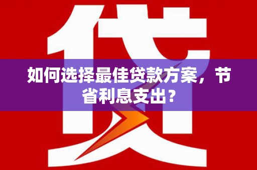 乌来如何选择最佳贷款方案，节省利息支出？