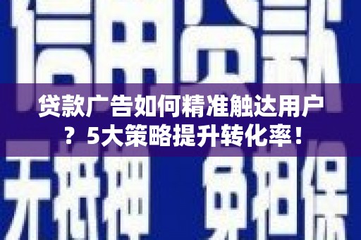 乌来贷款广告如何精准触达用户？5大策略提升转化率！