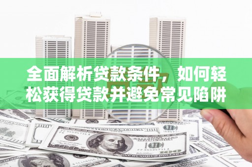 乌来全面解析贷款条件，如何轻松获得贷款并避免常见陷阱