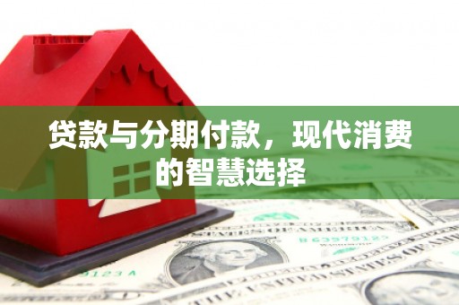 乌来贷款与分期付款，现代消费的智慧选择