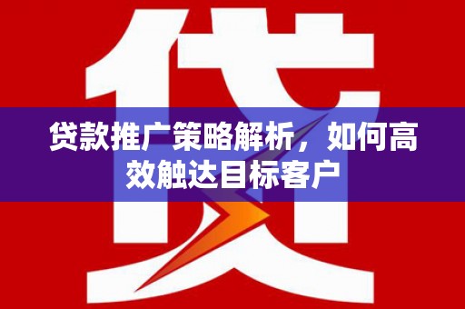 乌来贷款推广策略解析，如何高效触达目标客户
