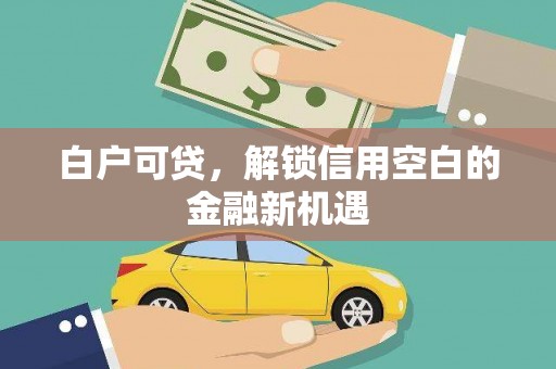 乌来白户可贷，解锁信用空白的金融新机遇