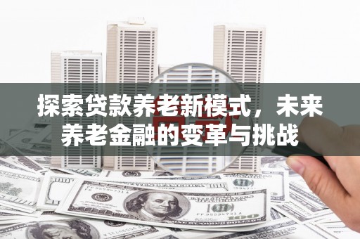乌来探索贷款养老新模式，未来养老金融的变革与挑战