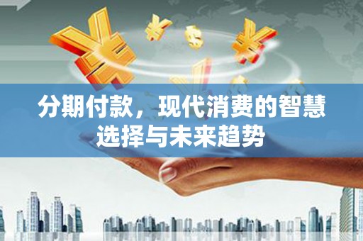 乌来分期付款，现代消费的智慧选择与未来趋势