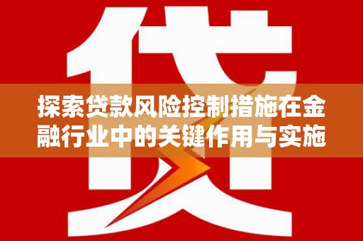 乌来探索贷款风险控制措施在金融行业中的关键作用与实施策略
