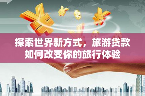 乌来探索世界新方式，旅游贷款如何改变你的旅行体验