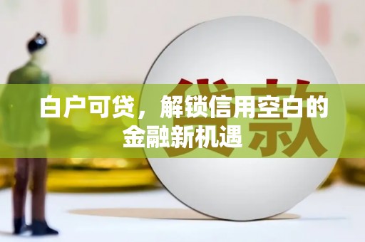 乌来白户可贷，解锁信用空白的金融新机遇