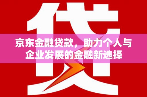 乌来京东金融贷款，助力个人与企业发展的金融新选择