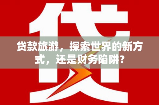 乌来贷款旅游，探索世界的新方式，还是财务陷阱？