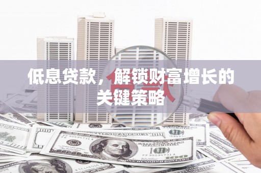 乌来低息贷款，解锁财富增长的关键策略