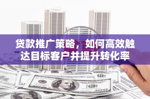 乌来贷款推广策略，如何高效触达目标客户并提升转化率