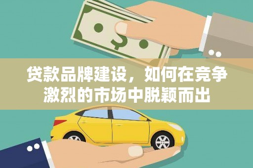 乌来贷款品牌建设，如何在竞争激烈的市场中脱颖而出