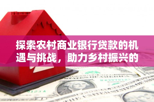 乌来探索农村商业银行贷款的机遇与挑战，助力乡村振兴的金融引擎