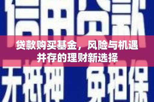 乌来贷款购买基金，风险与机遇并存的理财新选择