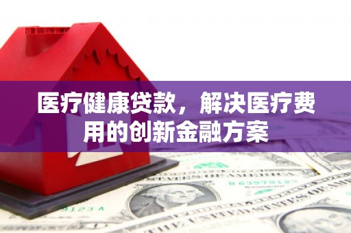 乌来医疗健康贷款，解决医疗费用的创新金融方案