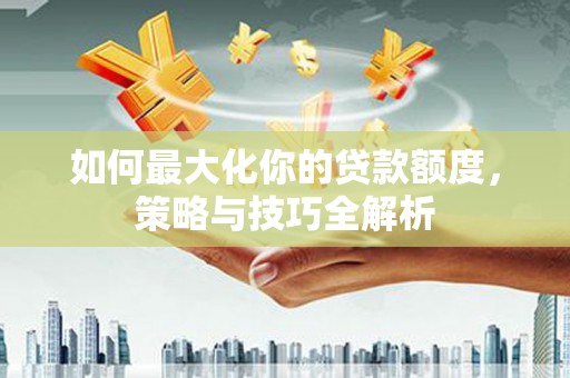 乌来如何最大化你的贷款额度，策略与技巧全解析