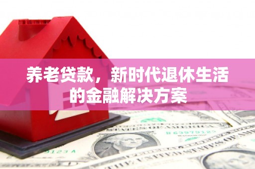 乌来养老贷款，新时代退休生活的金融解决方案