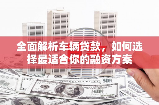 乌来全面解析车辆贷款，如何选择最适合你的融资方案