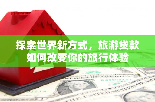 乌来探索世界新方式，旅游贷款如何改变你的旅行体验