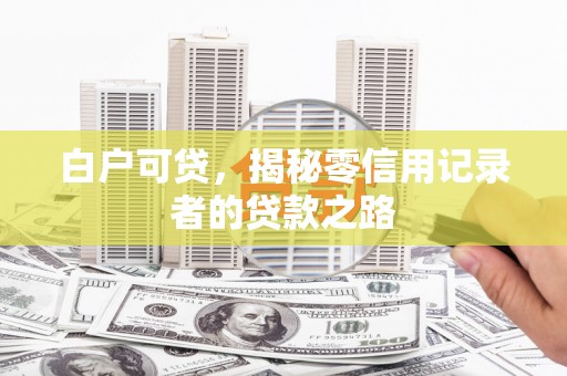 乌来白户可贷，揭秘零信用记录者的贷款之路