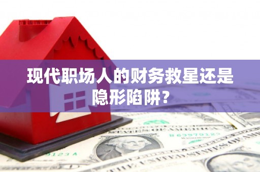 乌来现代职场人的财务救星还是隐形陷阱？