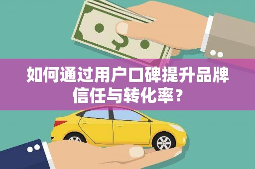 乌来如何通过用户口碑提升品牌信任与转化率？