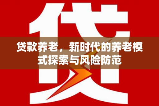 乌来贷款养老，新时代的养老模式探索与风险防范